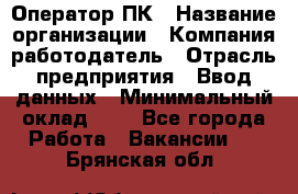 Оператор ПК › Название организации ­ Компания-работодатель › Отрасль предприятия ­ Ввод данных › Минимальный оклад ­ 1 - Все города Работа » Вакансии   . Брянская обл.